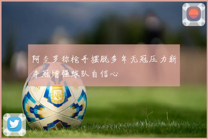 阿圭罗称枪手摆脱多年无冠压力新夺冠增强球队自信心