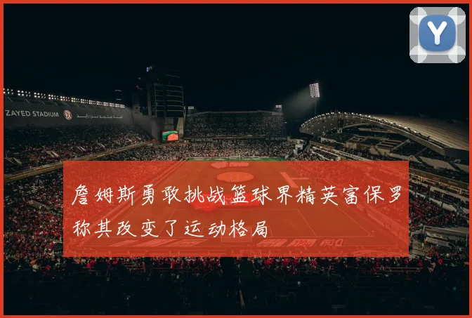 詹姆斯勇敢挑战篮球界精英富保罗称其改变了运动格局