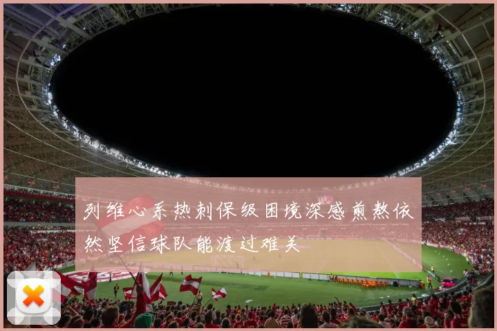 列维心系热刺保级困境深感煎熬依然坚信球队能渡过难关