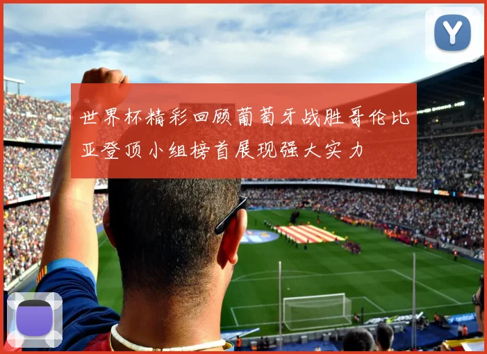 世界杯精彩回顾葡萄牙战胜哥伦比亚登顶小组榜首展现强大实力