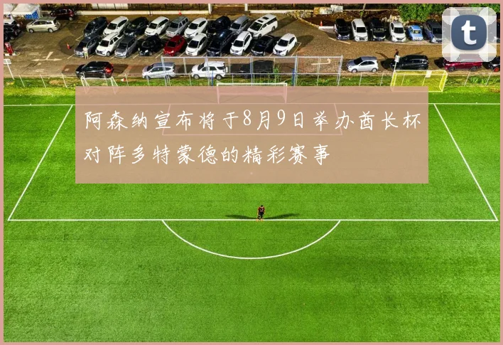 阿森纳宣布将于8月9日举办酋长杯对阵多特蒙德的精彩赛事