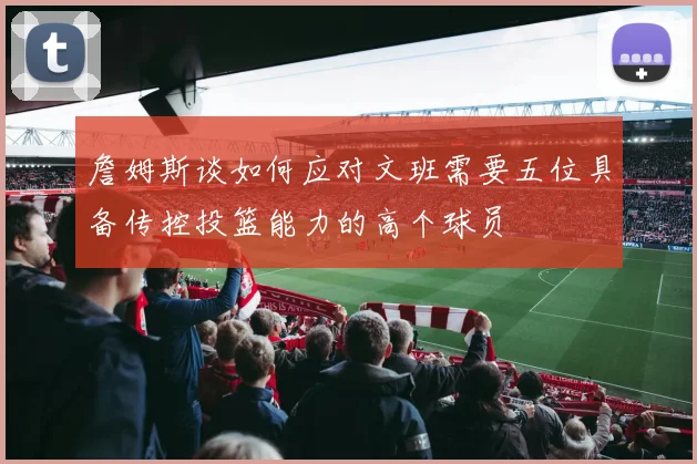 詹姆斯谈如何应对文班需要五位具备传控投篮能力的高个球员