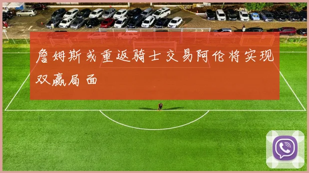 詹姆斯或重返骑士交易阿伦将实现双赢局面