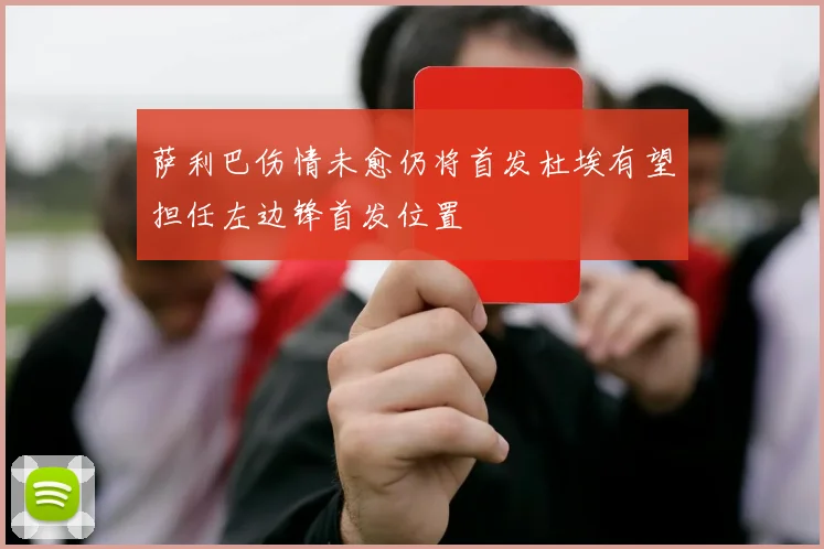萨利巴伤情未愈仍将首发杜埃有望担任左边锋首发位置