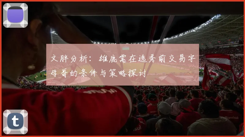 文胖分析：雄鹿需在选秀前交易字母哥的条件与策略探讨