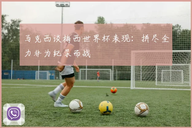 马克西谈梅西世界杯表现：拼尽全力非为纪录而战