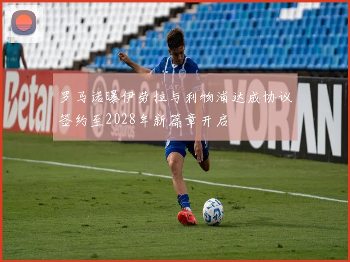 罗马诺曝伊劳拉与利物浦达成协议签约至2028年新篇章开启