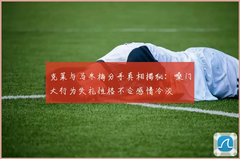 克莱与马冬梅分手真相揭秘：嗓门大行为失礼性格不合感情冷淡