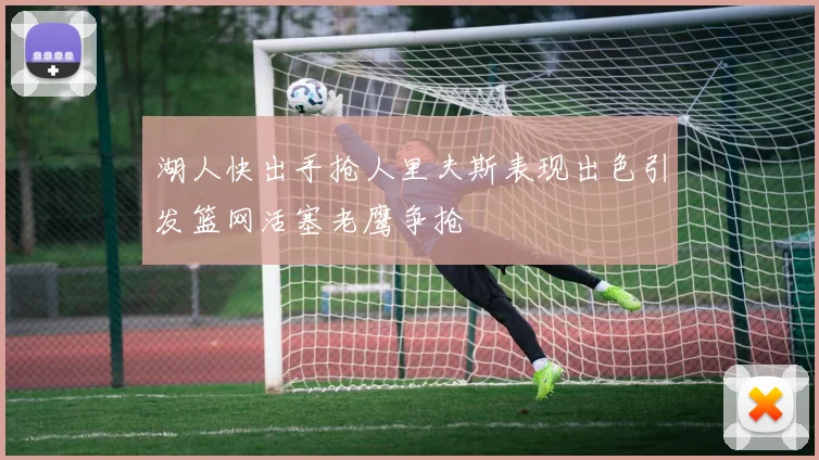湖人快出手抢人里夫斯表现出色引发篮网活塞老鹰争抢