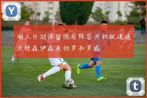 湖人计划保留现有阵容并积极追逐沃特森伊森米切罗和罗威