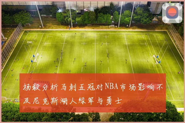 杨毅分析马刺五冠对NBA市场影响不及尼克斯湖人绿军与勇士