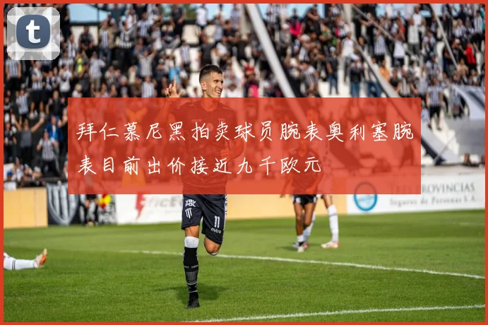 拜仁慕尼黑拍卖球员腕表奥利塞腕表目前出价接近九千欧元