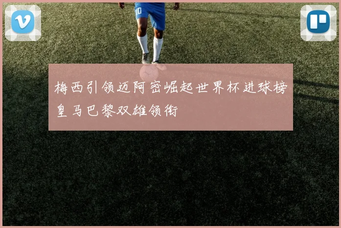 梅西引领迈阿密崛起世界杯进球榜皇马巴黎双雄领衔